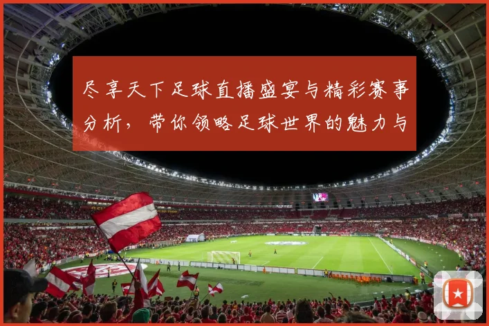 尽享天下足球直播盛宴与精彩赛事分析，带你领略足球世界的魅力与激情