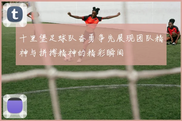 十里堡足球队奋勇争先展现团队精神与拼搏精神的精彩瞬间