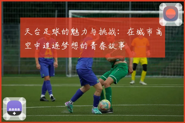 天台足球的魅力与挑战：在城市高空中追逐梦想的青春故事