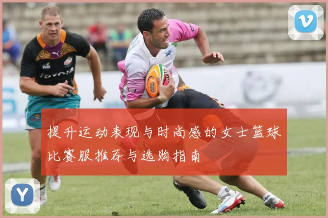 提升运动表现与时尚感的女士篮球比赛服推荐与选购指南