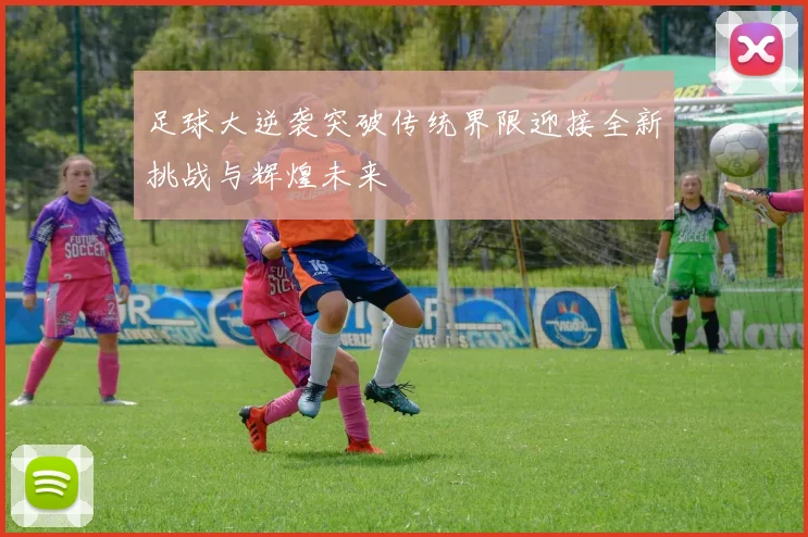 足球大逆袭突破传统界限迎接全新挑战与辉煌未来