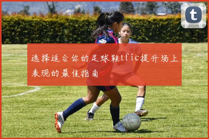 选择适合你的足球鞋tfic提升场上表现的最佳指南