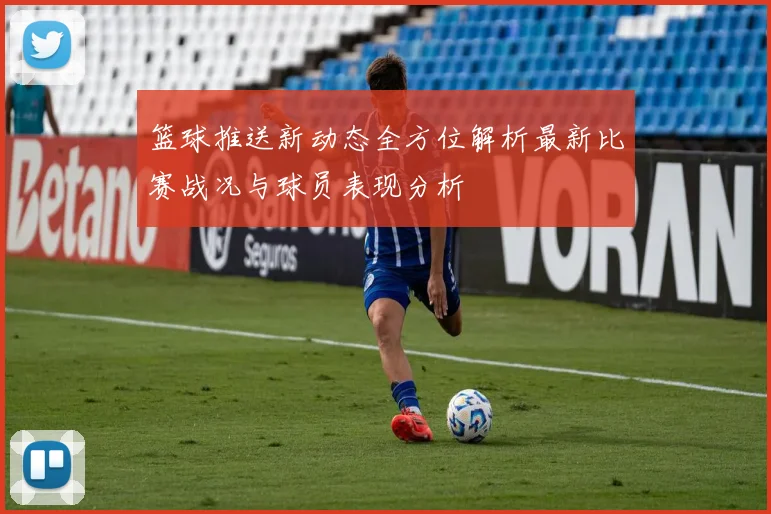 篮球推送新动态全方位解析最新比赛战况与球员表现分析