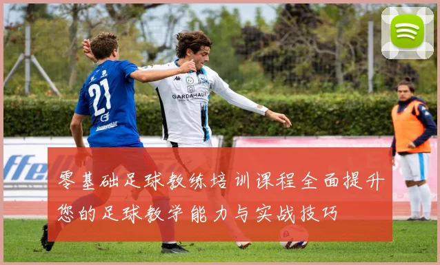 零基础足球教练培训课程全面提升您的足球教学能力与实战技巧