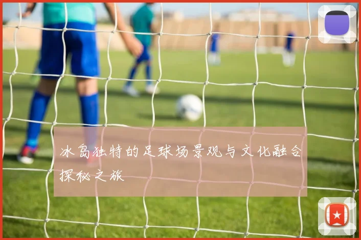 冰岛独特的足球场景观与文化融合探秘之旅