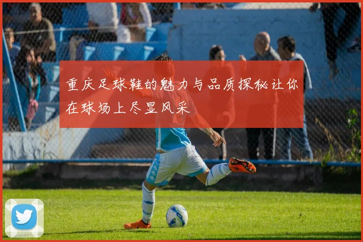 重庆足球鞋的魅力与品质探秘让你在球场上尽显风采