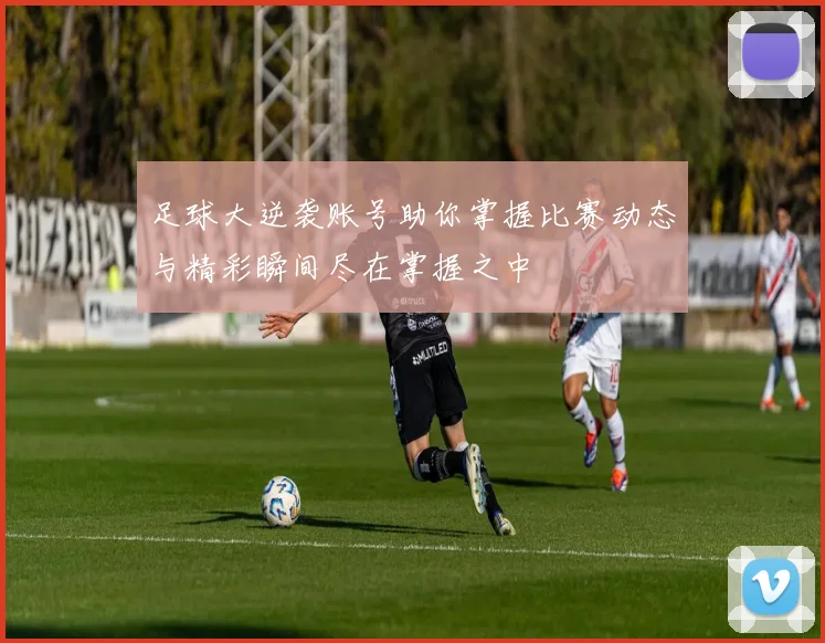 足球大逆袭账号助你掌握比赛动态与精彩瞬间尽在掌握之中