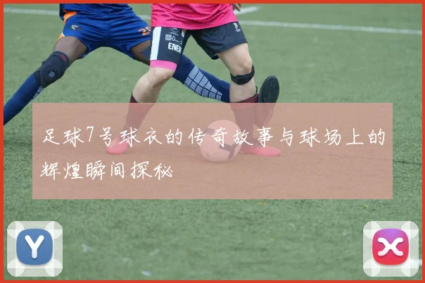 足球7号球衣的传奇故事与球场上的辉煌瞬间探秘