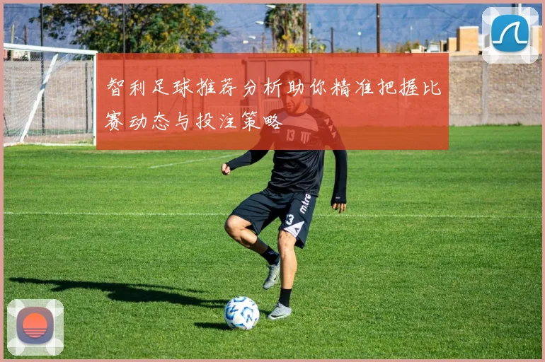 智利足球推荐分析助你精准把握比赛动态与投注策略